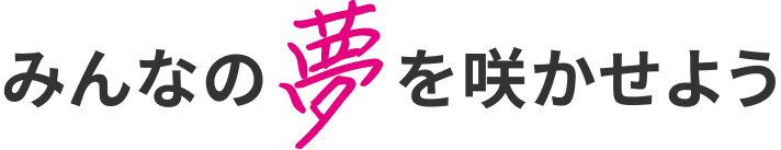 みんなの夢を咲かせよう